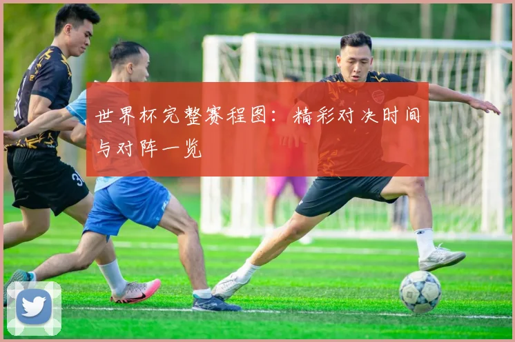 世界杯完整赛程图：精彩对决时间与对阵一览