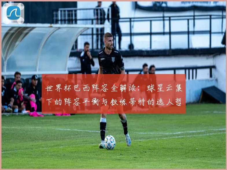 世界杯巴西阵容全解读：球星云集下的阵容平衡与教练蒂特的选人哲学